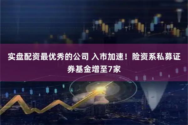 实盘配资最优秀的公司 入市加速！险资系私募证券基金增至7家