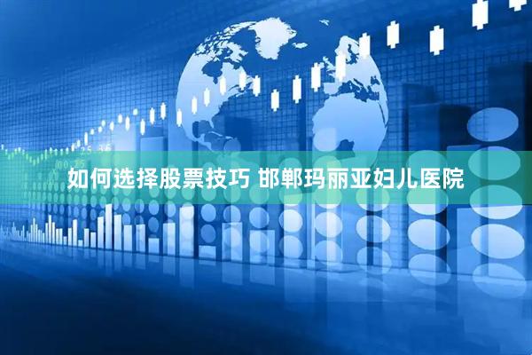 如何选择股票技巧 邯郸玛丽亚妇儿医院