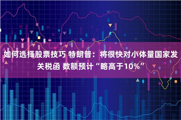 如何选择股票技巧 特朗普：将很快对小体量国家发关税函 数额预计“略高于10%”