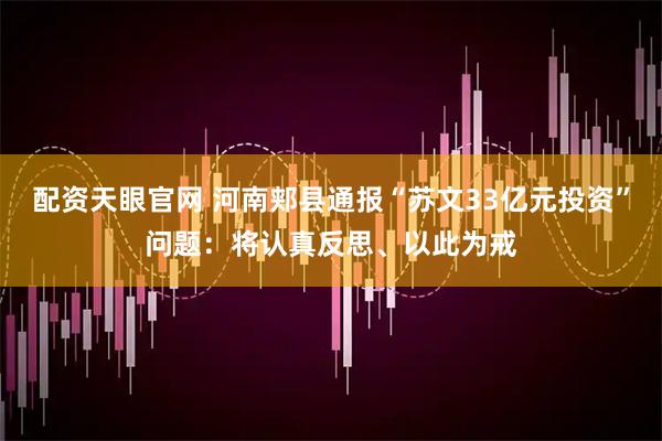 配资天眼官网 河南郏县通报“苏文33亿元投资”问题：将认真反思、以此为戒