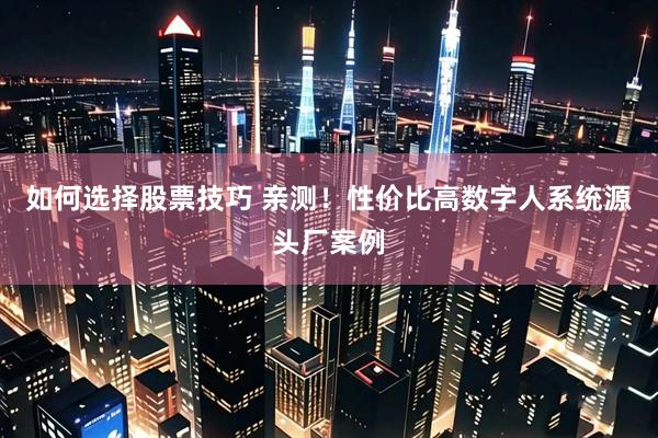 如何选择股票技巧 亲测！性价比高数字人系统源头厂案例