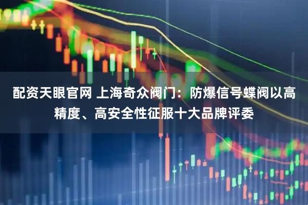 配资天眼官网 上海奇众阀门：防爆信号蝶阀以高精度、高安全性征服十大品牌评委