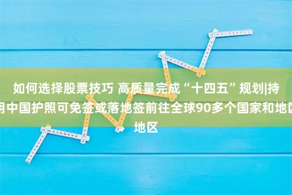 如何选择股票技巧 高质量完成“十四五”规划|持用中国护照可免签或落地签前往全球90多个国家和地区