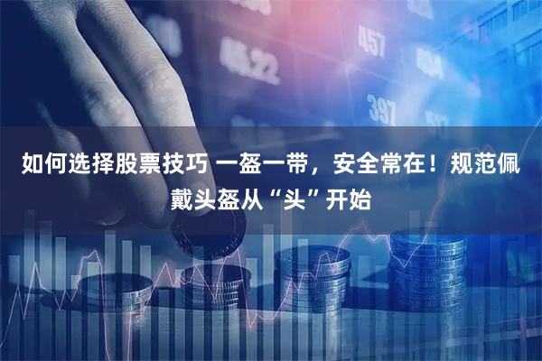 如何选择股票技巧 一盔一带，安全常在！规范佩戴头盔从“头”开始