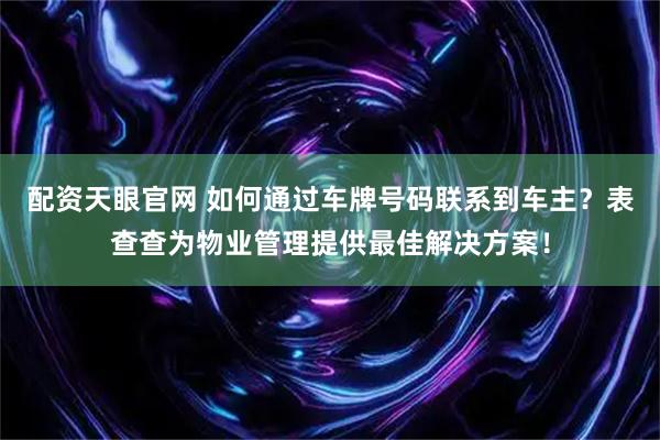 配资天眼官网 如何通过车牌号码联系到车主？表查查为物业管理提供最佳解决方案！
