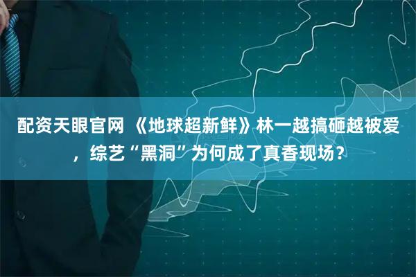 配资天眼官网 《地球超新鲜》林一越搞砸越被爱，综艺“黑洞”为何成了真香现场？