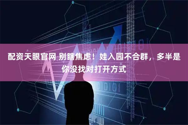 配资天眼官网 别瞎焦虑！娃入园不合群，多半是你没找对打开方式
