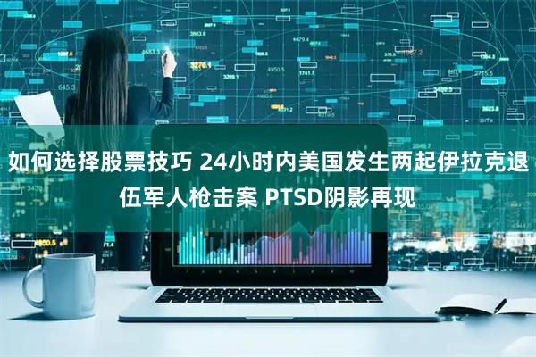 如何选择股票技巧 24小时内美国发生两起伊拉克退伍军人枪击案 PTSD阴影再现