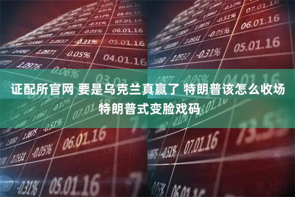 证配所官网 要是乌克兰真赢了 特朗普该怎么收场 特朗普式变脸戏码