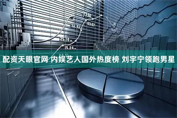 配资天眼官网 内娱艺人国外热度榜 刘宇宁领跑男星