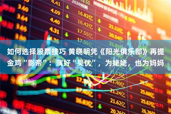 如何选择股票技巧 黄晓明凭《阳光俱乐部》再提金鸡“影帝”：演好“吴优”，为姥姥，也为妈妈