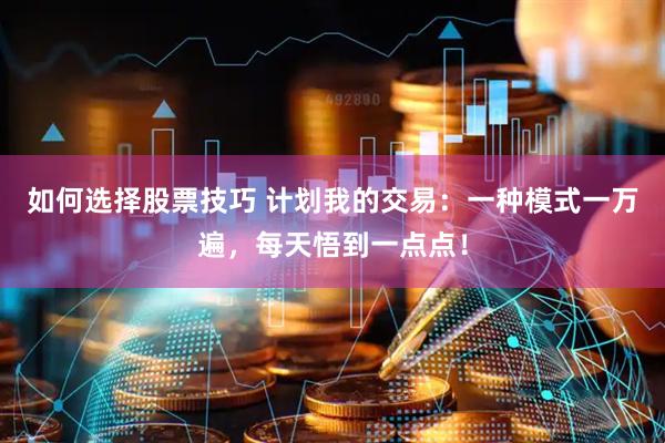 如何选择股票技巧 计划我的交易：一种模式一万遍，每天悟到一点点！