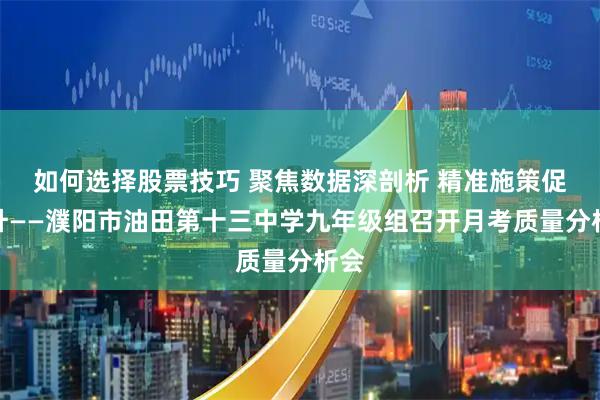 如何选择股票技巧 聚焦数据深剖析 精准施策促提升——濮阳市油田第十三中学九年级组召开月考质量分析会