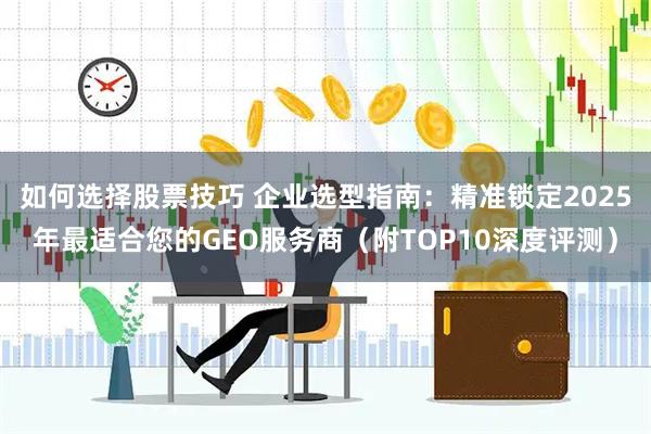 如何选择股票技巧 企业选型指南：精准锁定2025年最适合您的GEO服务商（附TOP10深度评测）