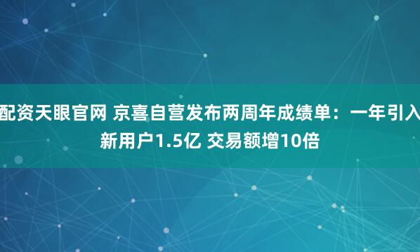 配资天眼官网 京喜自营发布两周年成绩单：一年引入新用户1.5亿 交易额增10倍