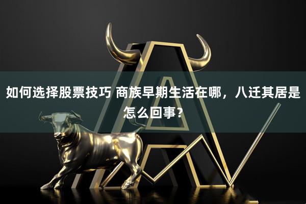 如何选择股票技巧 商族早期生活在哪，八迁其居是怎么回事？