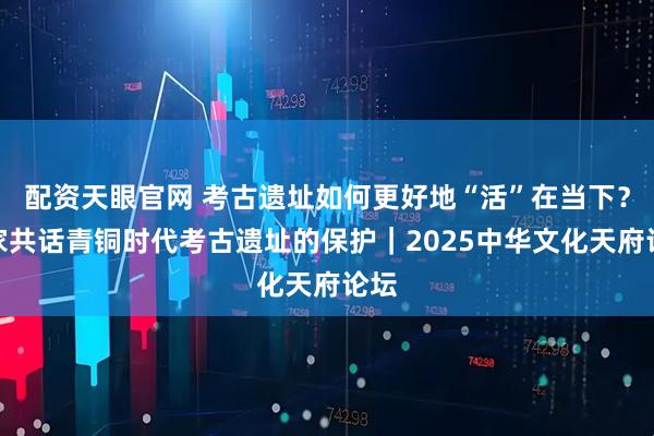 配资天眼官网 考古遗址如何更好地“活”在当下？专家共话青铜时代考古遗址的保护｜2025中华文化天府论坛