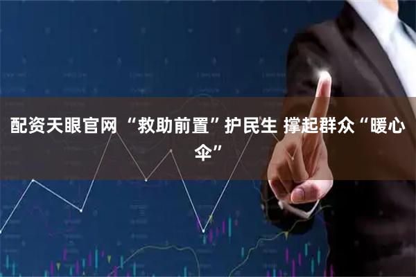 配资天眼官网 “救助前置”护民生 撑起群众“暖心伞”