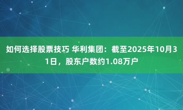 如何选择股票技巧 华利集团：截至2025年10月31日，股东户数约1.08万户