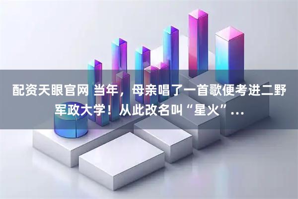 配资天眼官网 当年，母亲唱了一首歌便考进二野军政大学！从此改名叫“星火”…