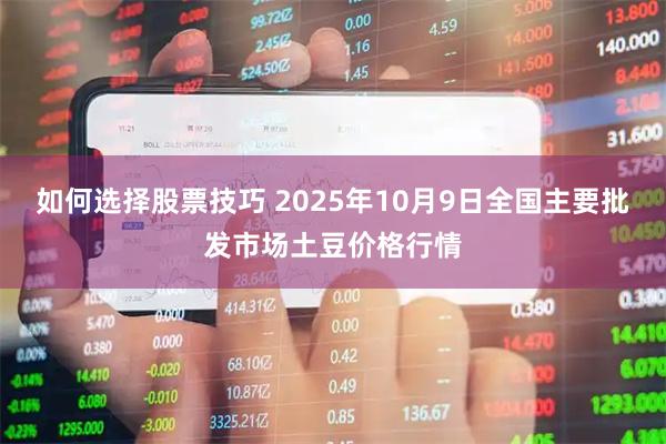 如何选择股票技巧 2025年10月9日全国主要批发市场土豆价格行情