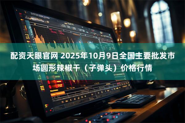 配资天眼官网 2025年10月9日全国主要批发市场圆形辣椒干（子弹头）价格行情