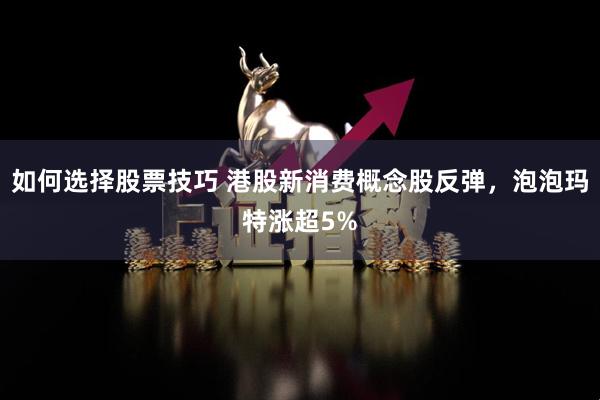 如何选择股票技巧 港股新消费概念股反弹，泡泡玛特涨超5%