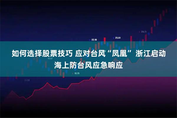 如何选择股票技巧 应对台风“凤凰” 浙江启动海上防台风应急响应