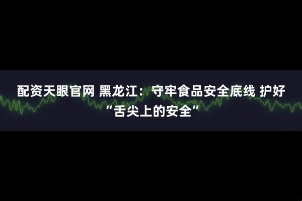 配资天眼官网 黑龙江：守牢食品安全底线 护好“舌尖上的安全”