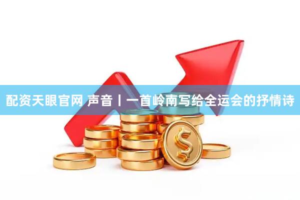 配资天眼官网 声音丨一首岭南写给全运会的抒情诗
