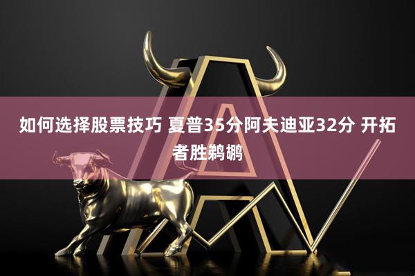 如何选择股票技巧 夏普35分阿夫迪亚32分 开拓者胜鹈鹕