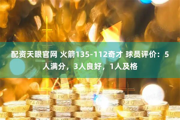 配资天眼官网 火箭135-112奇才 球员评价：5人满分，3人良好，1人及格