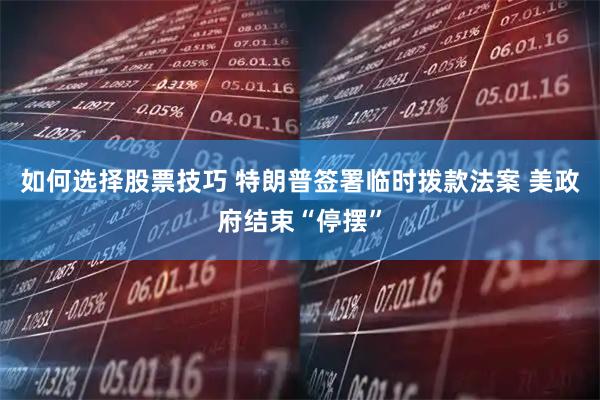 如何选择股票技巧 特朗普签署临时拨款法案 美政府结束“停摆”