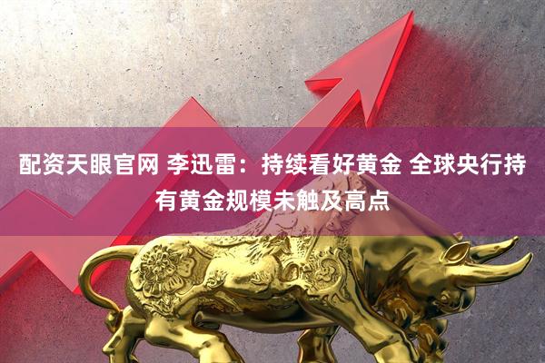 配资天眼官网 李迅雷：持续看好黄金 全球央行持有黄金规模未触及高点