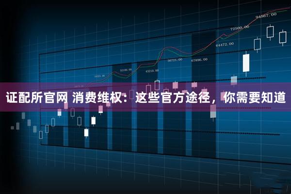 证配所官网 消费维权：这些官方途径，你需要知道