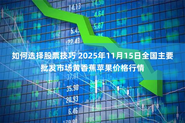 如何选择股票技巧 2025年11月15日全国主要批发市场黄香蕉苹果价格行情