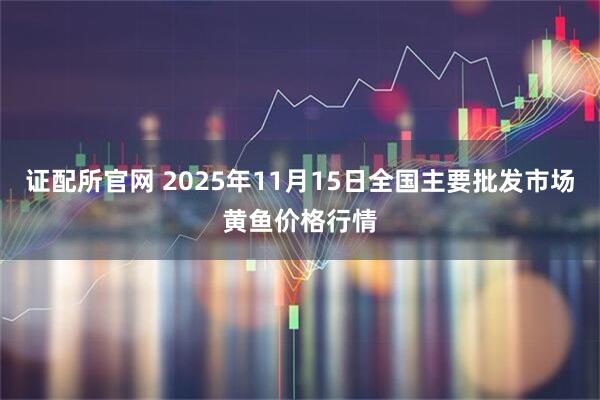 证配所官网 2025年11月15日全国主要批发市场黄鱼价格行情