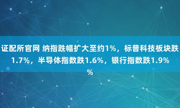 证配所官网 纳指跌幅扩大至约1%，标普科技板块跌1.7%，半导体指数跌1.6%，银行指数跌1.9%