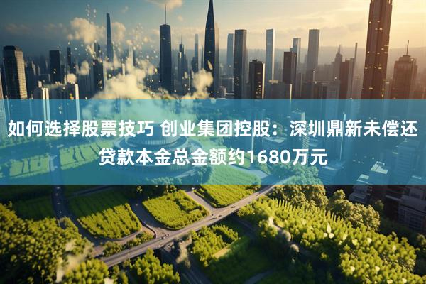 如何选择股票技巧 创业集团控股：深圳鼎新未偿还贷款本金总金额约1680万元