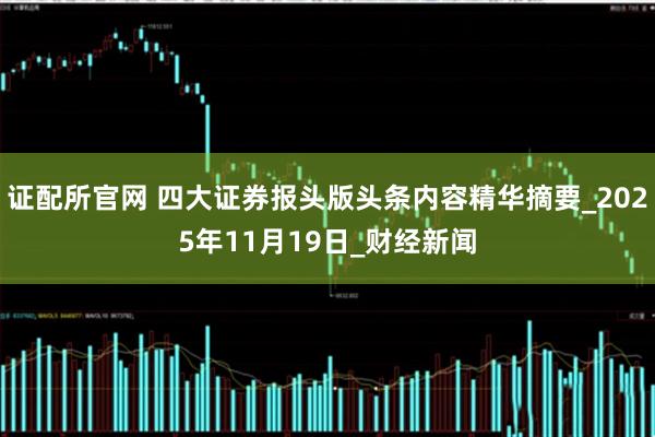 证配所官网 四大证券报头版头条内容精华摘要_2025年11月19日_财经新闻