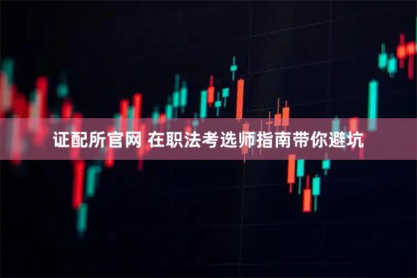 证配所官网 在职法考选师指南带你避坑