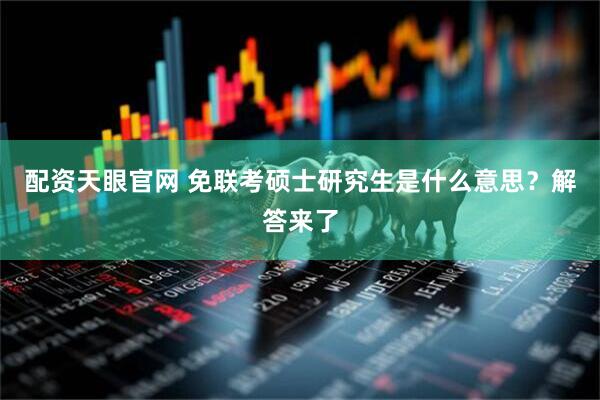 配资天眼官网 免联考硕士研究生是什么意思？解答来了