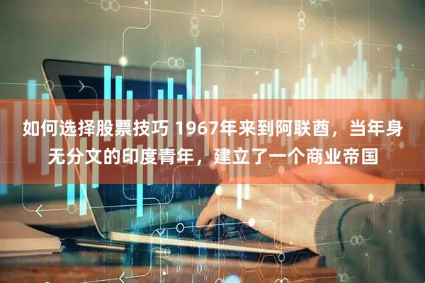 如何选择股票技巧 1967年来到阿联酋，当年身无分文的印度青年，建立了一个商业帝国