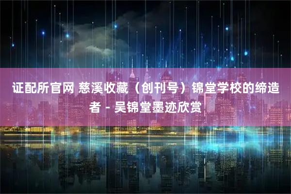 证配所官网 慈溪收藏（创刊号）锦堂学校的缔造者－吴锦堂墨迹欣赏