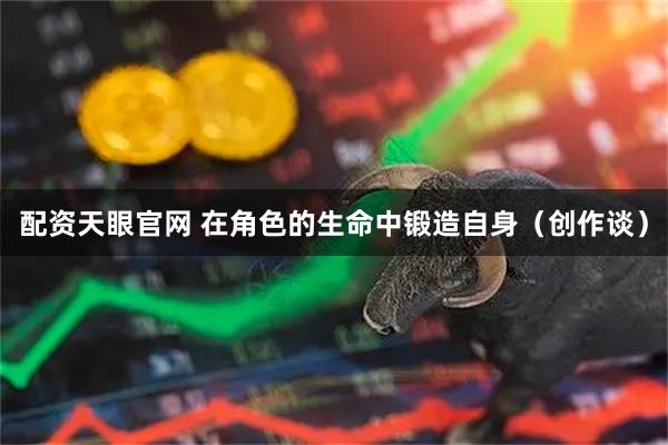 配资天眼官网 在角色的生命中锻造自身（创作谈）