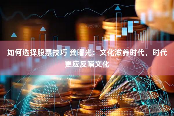 如何选择股票技巧 龚曙光：文化滋养时代，时代更应反哺文化