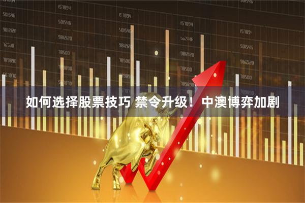 如何选择股票技巧 禁令升级！中澳博弈加剧