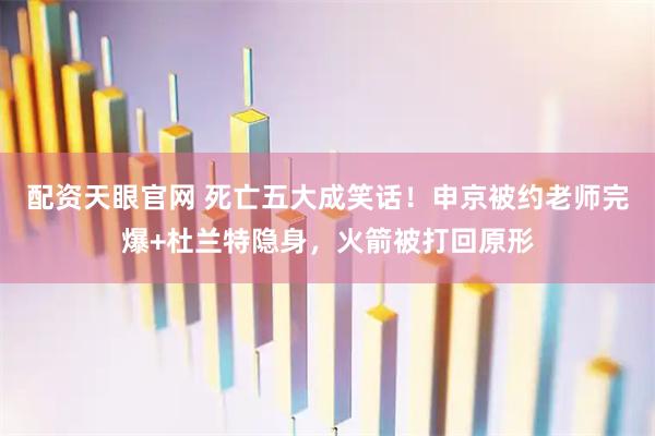 配资天眼官网 死亡五大成笑话！申京被约老师完爆+杜兰特隐身，火箭被打回原形