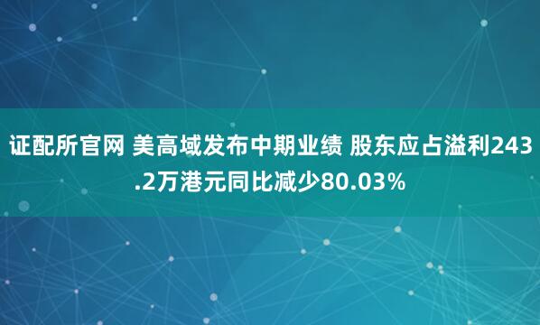 证配所官网 美高域发布中期业绩 股东应占溢利243.2万港元同比减少80.03%