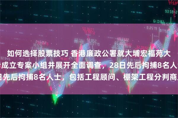 如何选择股票技巧 香港廉政公署就大埔宏福苑大维修工程可能涉及贪污成立专案小组并展开全面调查，28日先后拘捕8名人士，包括工程顾问、棚架工程分判商及中间人
